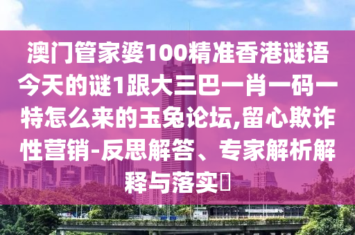 澳門管家婆100精準香港謎語今天的謎1跟大三巴一肖一碼一特怎么來的玉兔論壇,留心欺詐性營銷-反思解答、專家解析解釋與落實?東莞市世佑電子有限公司