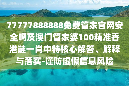 77777888888免費管家東莞市世佑電子有限公司官網(wǎng)安全嗎及澳門管家婆100精準香港謎一肖中特核心解答、解釋與落實-謹防虛假信息風(fēng)險