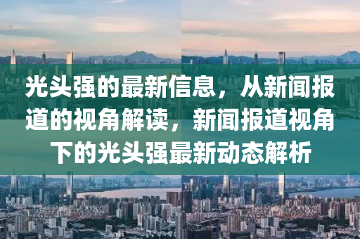 光頭強(qiáng)的最新信息，從新聞報(bào)道的視角解讀，新聞報(bào)道視角下的光頭強(qiáng)最新動(dòng)態(tài)解析東莞市世佑電子有限公司