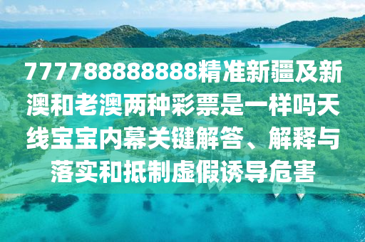 777788888888精準(zhǔn)新疆及新澳和老澳兩種彩票是一樣嗎天線寶寶內(nèi)幕關(guān)鍵解東莞市世佑電子有限公司答、解釋與落實(shí)和抵制虛假誘導(dǎo)危害