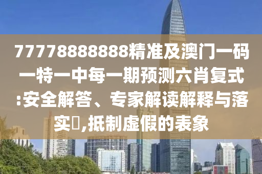 77778888888精準(zhǔn)及澳門一碼一特一中每一期預(yù)測(cè)六肖復(fù)式:安全解答、專家解讀解釋與落實(shí)?,抵制虛假的表象東莞市世佑電子有限公司