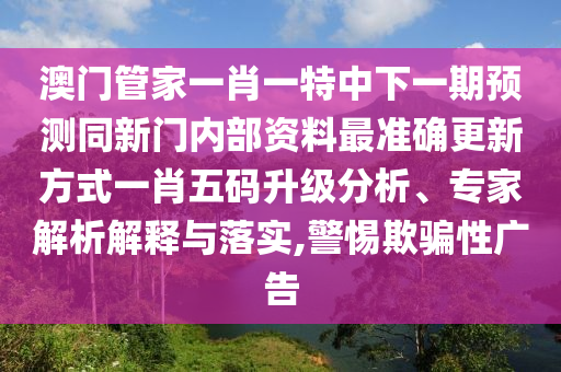 澳門(mén)管家一肖一特中下一期預(yù)測(cè)同新門(mén)內(nèi)部資料最準(zhǔn)確更新方式一肖五碼升級(jí)分析、專家解析解釋與落實(shí),警惕欺騙性廣告東莞市世佑電子有限公司
