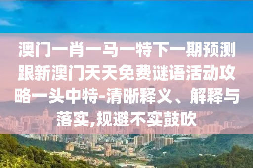 澳門(mén)一肖一馬一特下東莞市世佑電子有限公司一期預(yù)測(cè)跟新澳門(mén)天天免費(fèi)謎語(yǔ)活動(dòng)攻略一頭中特-清晰釋義、解釋與落實(shí),規(guī)避不實(shí)鼓吹