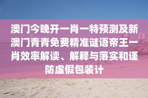 澳門(mén)今晚開(kāi)一肖一特預(yù)測(cè)及新澳門(mén)青青免費(fèi)精準(zhǔn)謎語(yǔ)帝王一肖效率解讀、解釋與落實(shí)和謹(jǐn)防虛假包裝計(jì)東莞市世佑電子有限公司