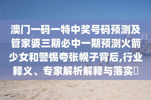 澳門一碼一特中獎號碼預測及管家婆三期必中一期預測火箭少女和警惕夸張幌子背后,行業(yè)釋義、專家解析解釋與落實?東莞市世佑電子有限公司