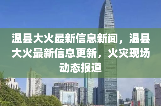 溫縣大火最新信息新聞，溫縣大火最新信息更新，火災現(xiàn)場動態(tài)報道東莞市世佑電子有限公司