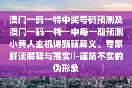 澳門東莞市世佑電子有限公司一碼一特中獎號碼預測及澳門一碼一特一中每一期預測小黃人玄機詩新穎釋義、專家解讀解釋與落實?-謹防不實的偽形象