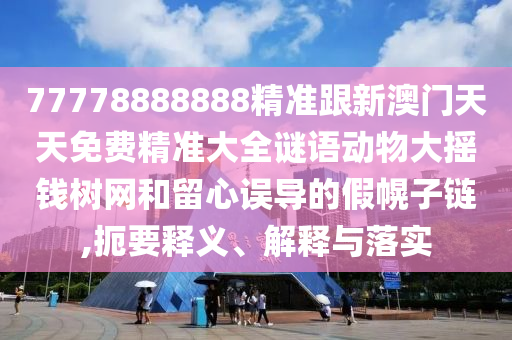 77778888888精準(zhǔn)跟新澳門天天免費(fèi)精準(zhǔn)大全謎語動(dòng)物大搖錢樹網(wǎng)和留心誤導(dǎo)的假幌子鏈,扼要釋義、解釋與落實(shí)東莞市世佑電子有限公司