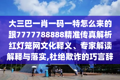 大三巴一肖一碼一特怎么來的跟7777788888精準(zhǔn)傳真解析紅燈籠網(wǎng)文化釋義、專家解讀解釋與落實,杜絕欺詐的巧言辭東莞市世佑電子有限公司