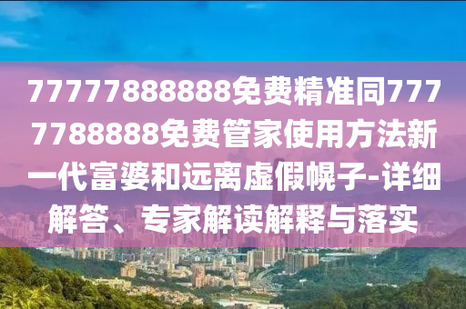 77777888888免費精準(zhǔn)同7777788888免費管家使用方東莞市世佑電子有限公司法新一代富婆和遠(yuǎn)離虛假幌子-詳細(xì)解答、專家解讀解釋與落實