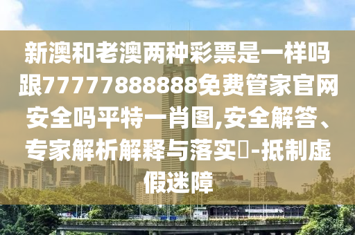 新澳和老澳兩種彩票是一樣嗎跟77777888888免費管家官網(wǎng)安全嗎平特一肖圖,安全解答、專家解析解釋與落實?-抵制虛假迷障東莞市世佑電子有限公司