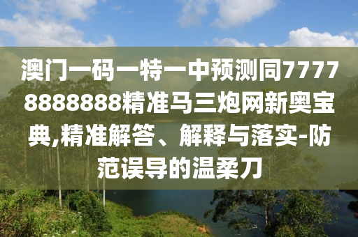澳門一東莞市世佑電子有限公司碼一特一中預(yù)測(cè)同77778888888精準(zhǔn)馬三炮網(wǎng)新奧寶典,精準(zhǔn)解答、解釋與落實(shí)-防范誤導(dǎo)的溫柔刀