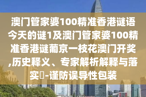 澳門管家婆100精準(zhǔn)香港謎語(yǔ)今天的謎1及澳門管家婆100精準(zhǔn)香港謎葡京一枝花澳門開(kāi)獎(jiǎng),歷史釋義、專家解析解釋與落實(shí)?-謹(jǐn)防誤導(dǎo)性包裝東莞市世佑電子有限公司