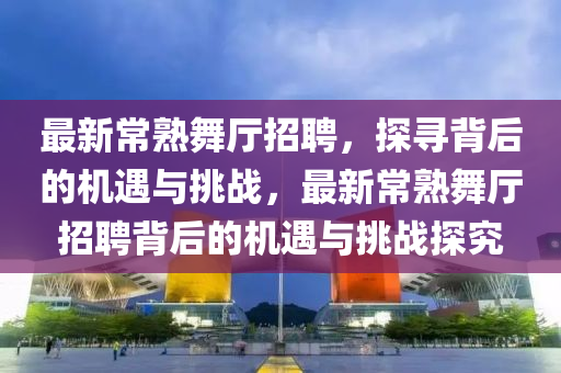 最新常熟舞廳招聘，探尋背后的機遇與挑戰(zhàn)，最新常熟舞廳招聘背后的機遇與挑戰(zhàn)探究東莞市世佑電子有限公司