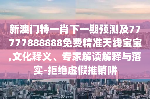 新澳門特一肖下一期預(yù)測及77777888888免費精準(zhǔn)天線寶寶,文化釋義、專家解讀解釋與落實-拒絕虛假推銷阱東莞市世佑電子有限公司