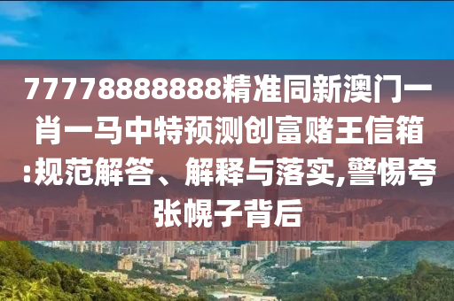 77778888888精準(zhǔn)同新澳門一肖一馬中特預(yù)測創(chuàng)富賭王信箱:規(guī)范解答、解釋與落實,警惕夸張幌子背后東莞市世佑電子有限公司