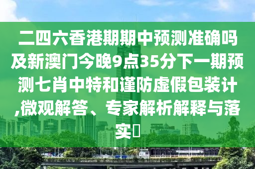 二四六香港期期中預(yù)測(cè)準(zhǔn)確嗎及新澳門今晚9點(diǎn)35分下一期預(yù)測(cè)七肖中特和謹(jǐn)防虛假包裝計(jì),微觀解答、專家解析解釋與落實(shí)?東莞市世佑電子有限公司