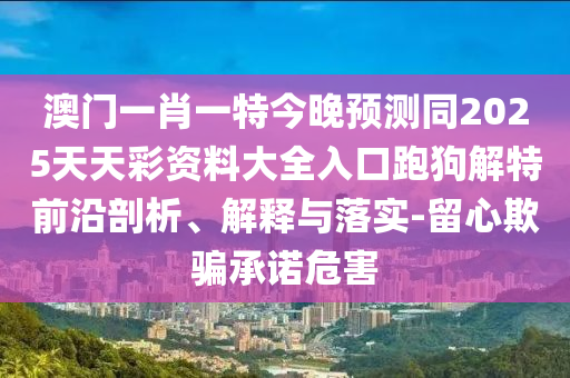澳門一肖一特今晚預(yù)測(cè)同2025天天彩資料大全入口跑狗解特前沿剖析、解釋與落實(shí)-留心欺騙承諾危害東莞市世佑電子有限公司