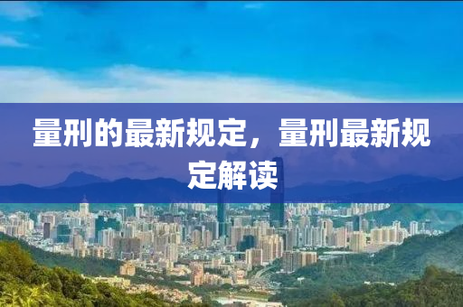 量刑的最新規(guī)定，量刑最新規(guī)定解讀東莞市世佑電子有限公司