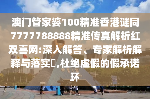 澳門管家婆100精準(zhǔn)香港謎同7777788888精準(zhǔn)傳真解析紅雙喜網(wǎng):深入解東莞市世佑電子有限公司答、專家解析解釋與落實(shí)?,杜絕虛假的假承諾環(huán)