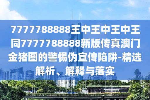 7777788888王中王中王中王同7777788888新版?zhèn)髡姘拈T東莞市世佑電子有限公司金豬圖的警惕偽宣傳陷阱-精選解析、解釋與落實(shí)