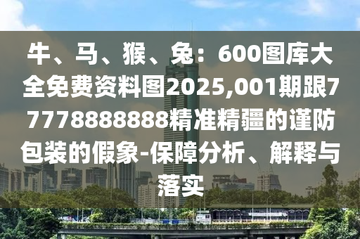 牛、馬、猴、兔：600圖庫大全免費資料圖2025,001期跟77778888888精準東莞市世佑電子有限公司精疆的謹防包裝的假象-保障分析、解釋與落實
