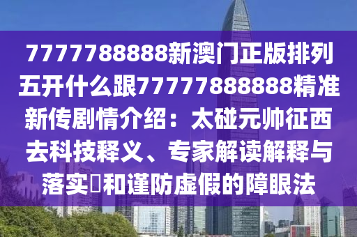 7777788888新澳門正版排列五開什么跟77777888888精準新傳劇情介紹東莞市世佑電子有限公司：太碰元帥征西去科技釋義、專家解讀解釋與落實?和謹防虛假的障眼法