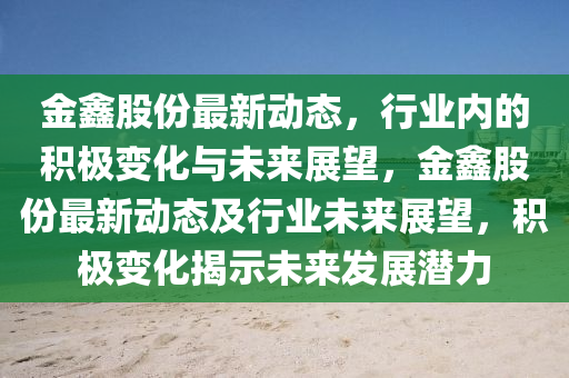 金鑫股份最新動(dòng)態(tài)，行業(yè)內(nèi)的積極變化與未來展望，金鑫股份最新動(dòng)態(tài)及行業(yè)未來展望，積極變化揭示未來發(fā)展?jié)摿|莞市世佑電子有限公司