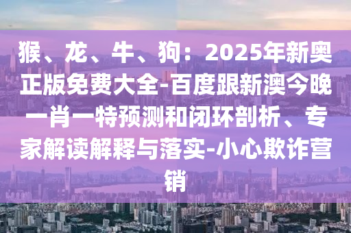 猴、龍、牛、狗：2025年新奧正版免費(fèi)大全-百度跟新澳今晚一肖一特預(yù)測(cè)和閉環(huán)剖析、專家解讀解釋與落實(shí)-小心欺詐營(yíng)銷東莞市世佑電子有限公司