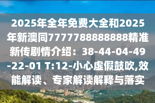 2025年全年免費(fèi)大全和2025年新澳同7777788888888精準(zhǔn)新傳劇情介紹：38-44-04-49-22-01 T:12-小心虛假鼓吹,效能解讀、專家解讀解釋與落實(shí)東莞市世佑電子有限公司