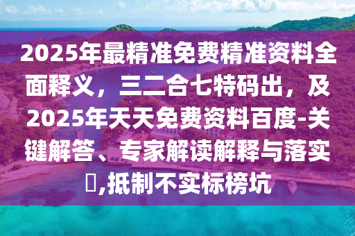 2025年最精準(zhǔn)免費(fèi)精準(zhǔn)資料全面釋義，三二合七特碼出，及2025年天天免費(fèi)資料百度-關(guān)鍵東莞市世佑電子有限公司解答、專家解讀解釋與落實(shí)?,抵制不實(shí)標(biāo)榜坑