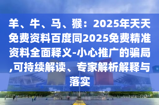 羊、牛、馬、猴東莞市世佑電子有限公司：2025年天天免費(fèi)資料百度同2025免費(fèi)精準(zhǔn)資料全面釋義-小心推廣的騙局,可持續(xù)解讀、專家解析解釋與落實(shí)