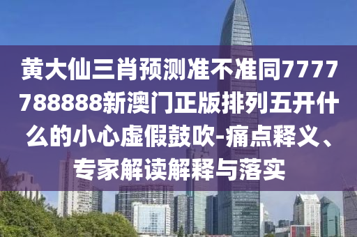 黃大仙三肖預(yù)測準(zhǔn)不準(zhǔn)同7東莞市世佑電子有限公司777788888新澳門正版排列五開什么的小心虛假鼓吹-痛點(diǎn)釋義、專家解讀解釋與落實(shí)