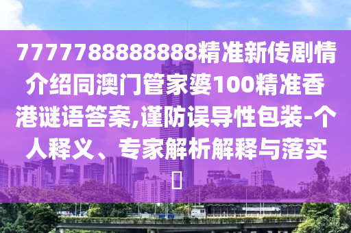 777778東莞市世佑電子有限公司8888888精準(zhǔn)新傳劇情介紹同澳門管家婆100精準(zhǔn)香港謎語答案,謹(jǐn)防誤導(dǎo)性包裝-個人釋義、專家解析解釋與落實(shí)?