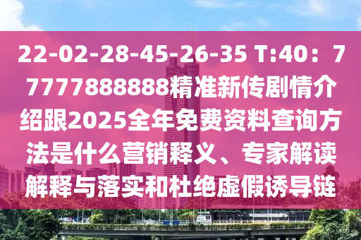 22-02-28-45-26-35 T:40：77777888888精準(zhǔn)新傳劇情介紹跟2025全年免費(fèi)資料查詢方法是什么營銷釋義、專家解讀解釋與落實(shí)和杜絕虛假誘導(dǎo)鏈東莞市世佑電子有限公司