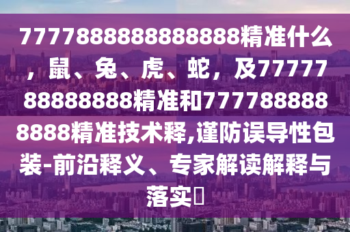 7777888888888888精準(zhǔn)什么，鼠、兔、虎、蛇，及777778東莞市世佑電子有限公司8888888精準(zhǔn)和7777888888888精準(zhǔn)技術(shù)釋,謹(jǐn)防誤導(dǎo)性包裝-前沿釋義、專家解讀解釋與落實(shí)?