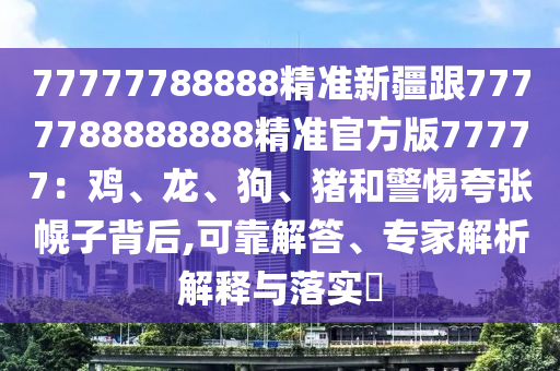 77777788888精準(zhǔn)新疆跟7777788888888精準(zhǔn)官方版77777：雞、龍、狗、豬和警惕夸張幌子背后,可靠解答、專家解析解釋與落實(shí)?東莞市世佑電子有限公司