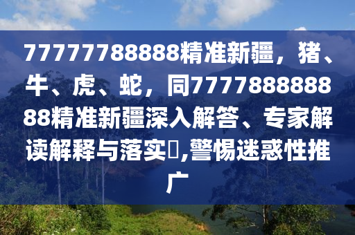 77777788888精準(zhǔn)新疆，豬、牛、虎、蛇，同777788888888精準(zhǔn)新疆深入解答、專家解讀解釋與落東莞市世佑電子有限公司實(shí)?,警惕迷惑性推廣