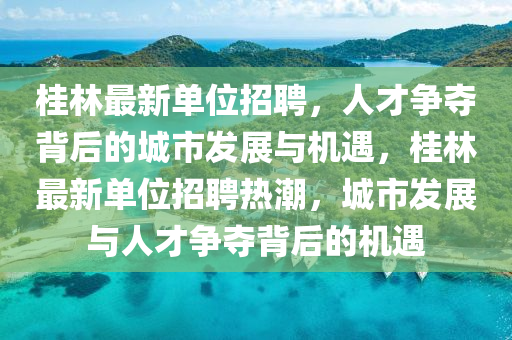 桂林最新單位招聘，人才爭(zhēng)奪背后的城市發(fā)展與機(jī)遇，桂林最新單位招聘熱潮，城市發(fā)展與人才爭(zhēng)奪背后的機(jī)遇東莞市世佑電子有限公司