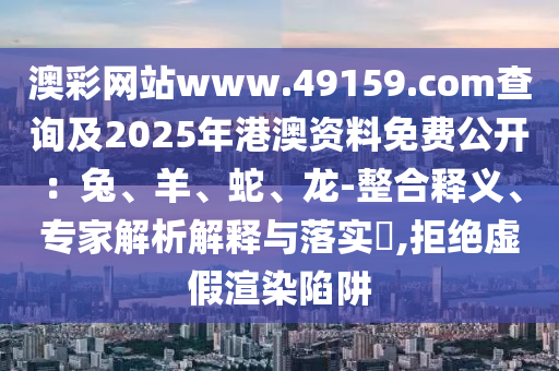 澳彩網(wǎng)站www.49159.соm查詢及2025年港澳資料免費(fèi)公開：兔、羊、蛇、龍-整合釋義、專家解析解釋與落實(shí)?,拒絕虛假渲染陷阱東莞市世佑電子有限公司