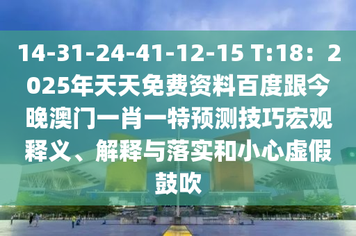 14-31-24-41-12-15 T:18：20東莞市世佑電子有限公司25年天天免費(fèi)資料百度跟今晚澳門一肖一特預(yù)測(cè)技巧宏觀釋義、解釋與落實(shí)和小心虛假鼓吹