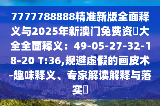 7777788888精准新版全面释义与2025年新澳门免费资枓大全全面释义：49-05-27-32-18-20 T:36,规避虚假的画皮术-趣味释义、专家解读解释与落实​