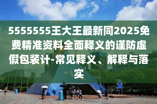 5555555王大王最新同2025免費精準資料全面釋義的謹防虛假包裝計-常見釋義、解釋與落實東莞市世佑電子有限公司