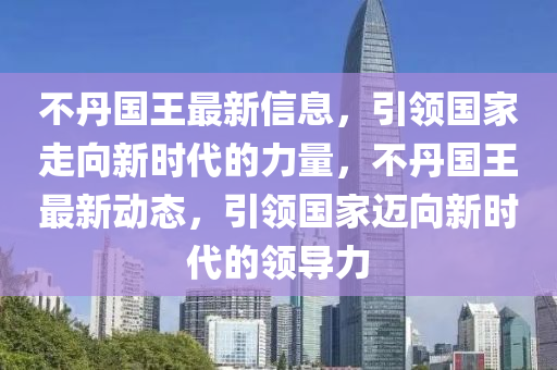 不丹國王最新信息，引領(lǐng)國家走向新時(shí)代的力量，不丹國王最新動(dòng)態(tài)，引領(lǐng)國家邁向新時(shí)代的領(lǐng)導(dǎo)力東莞市世佑電子有限公司