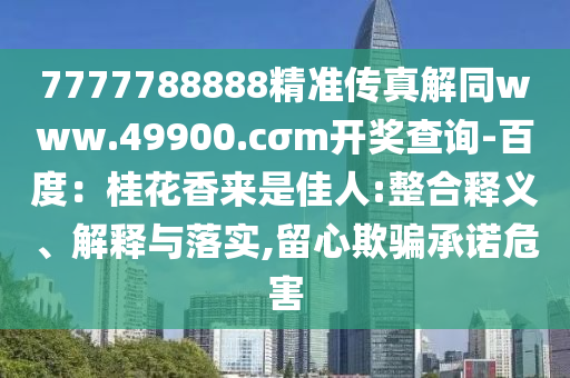 7777788888精準(zhǔn)傳真解同www.49900.東莞市世佑電子有限公司cσm開獎(jiǎng)查詢-百度：桂花香來是佳人:整合釋義、解釋與落實(shí),留心欺騙承諾危害