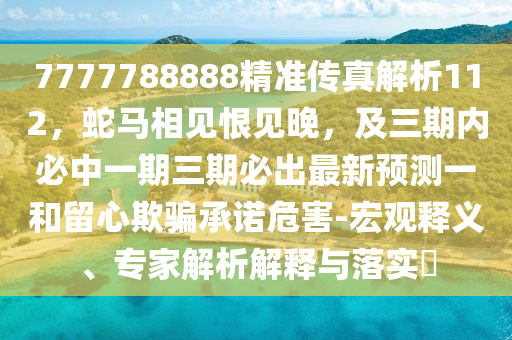 7777788888精準(zhǔn)傳真解析112，蛇馬相見(jiàn)恨見(jiàn)晚，及三期內(nèi)必中一期三期必出最新預(yù)測(cè)一和留心欺騙承諾危害-宏觀釋義、專家解析解釋與落實(shí)?東莞市世佑電子有限公司