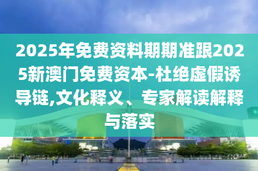 2025年免費(fèi)資料期期準(zhǔn)跟2025新澳門免費(fèi)資本-杜絕虛假誘導(dǎo)鏈,文化釋東莞市世佑電子有限公司義、專家解讀解釋與落實(shí)