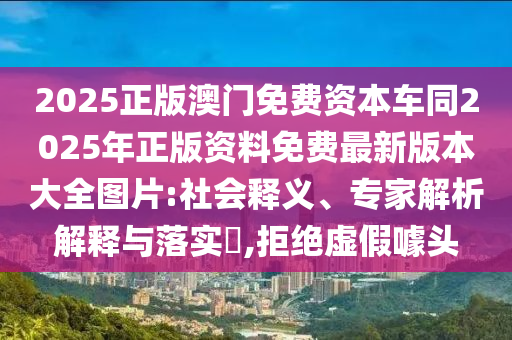 2025正版澳門免費資本車同2025年正版資料免費最新版本大全圖片:社會釋義、專家解析東莞市世佑電子有限公司解釋與落實?,拒絕虛假噱頭
