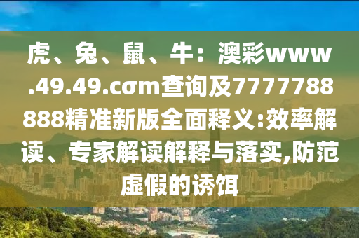虎、兔、鼠、牛：澳彩www.49.49.cσm查詢及7777788888精準新版全面釋義:效率解讀、專家解讀解釋與落實,防范虛假的誘餌東莞市世佑電子有限公司