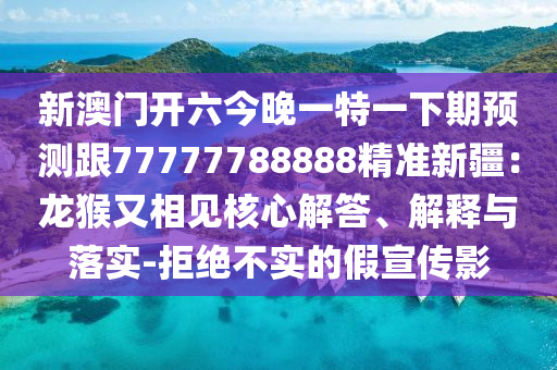 新澳門(mén)開(kāi)六今晚一特一下期預(yù)測(cè)跟77777788888精準(zhǔn)新疆：龍猴又相見(jiàn)核心解答、解釋與落實(shí)-拒絕不實(shí)的假宣傳影東莞市世佑電子有限公司